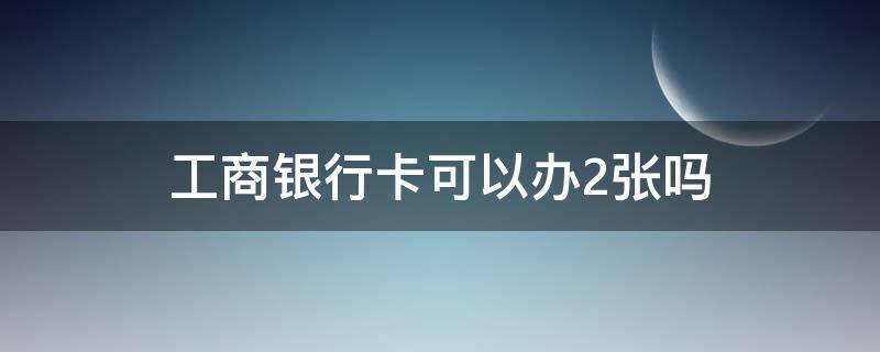 工商银行卡可以办2张吗 工商银行卡能办两张吗