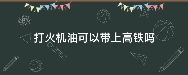 打火機(jī)油可以帶上高鐵嗎 打火機(jī)油能不能帶上高鐵