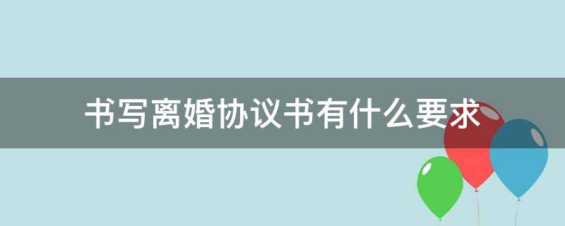 书写离婚协议书有什么要求 写离婚协议书时要