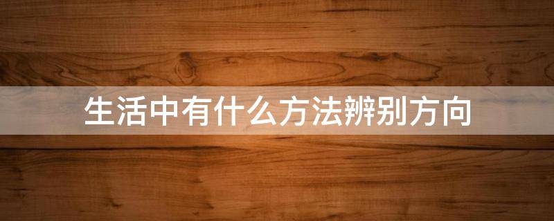 生活中有什么方法辨别方向（生活中还有哪些方法辨别方向）