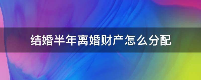 结婚半年离婚财产怎么分配（婚后两年内离婚财产怎么分配）