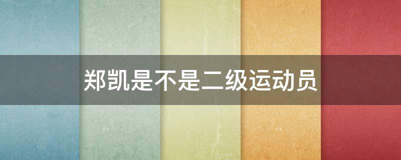 鄭凱是不是二級(jí)運(yùn)動(dòng)員（鄭愷是國(guó)家?guī)准?jí)運(yùn)動(dòng)員）