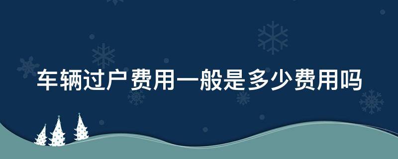 车辆过户费用一般是多少费用吗 车辆过户如何收费标准