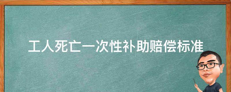 工人死亡一次性補(bǔ)助賠償標(biāo)準(zhǔn) 職工死亡一次性補(bǔ)償金