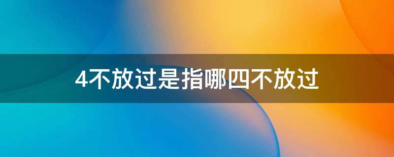 4不放过是指哪四不放过 四不放过是指什么不放过