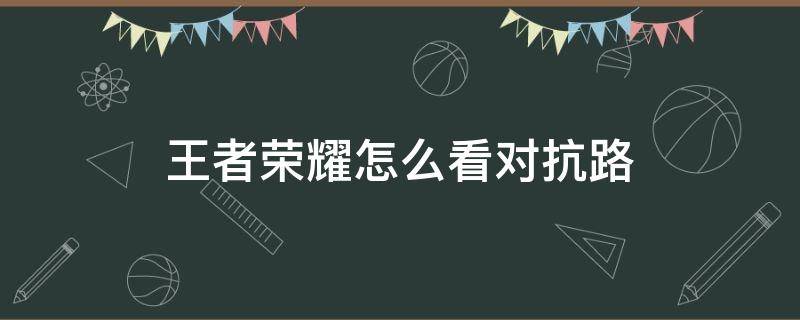 王者荣耀怎么看对抗路 王者荣耀怎么看对抗路排名