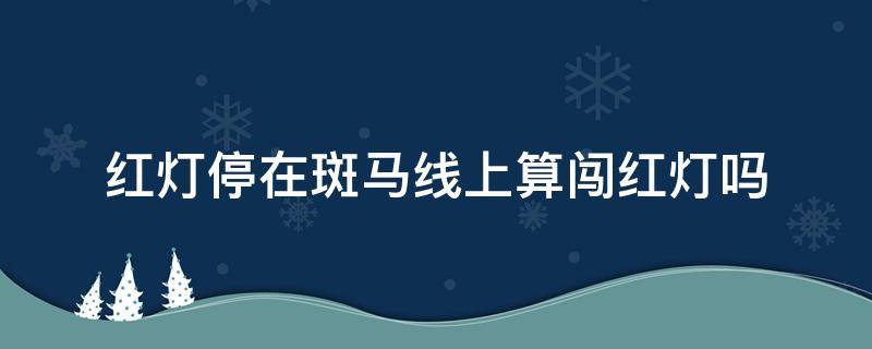 红灯停在斑马线上算闯红灯吗 不小心闯红灯停在斑马线上算闯红灯吗