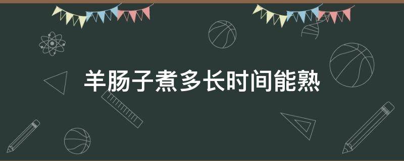 羊肠子煮多长时间能熟（羊肠煮多长时间可以熟）