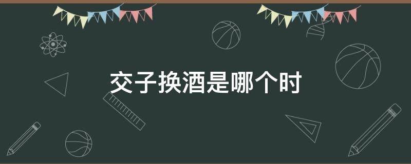 交子換酒是哪個時（交子為什么叫交子）