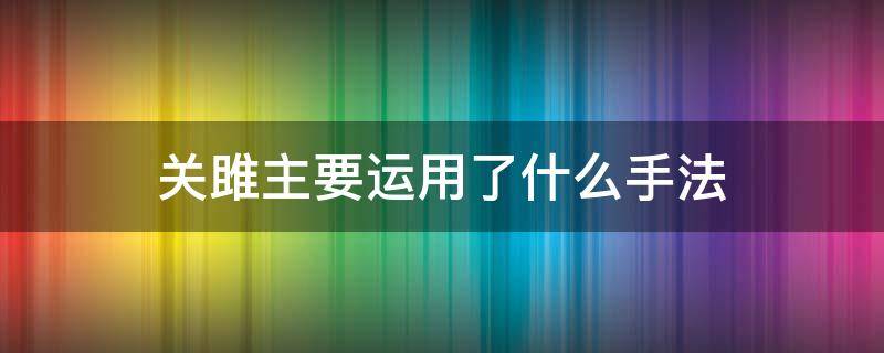 关雎主要运用了什么手法 关雎主要运用了什么手法运用这种手法起到了什么作用