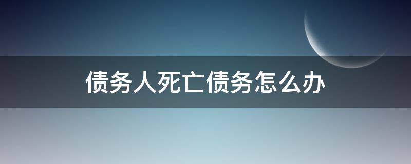 债务人死亡债务怎么办 如果债务人死亡