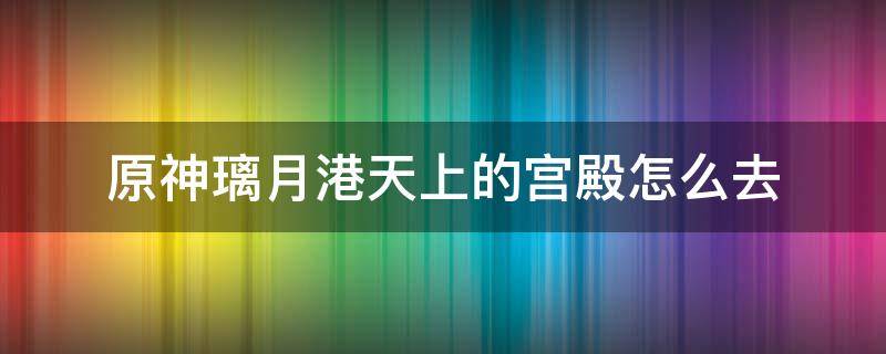 原神璃月港天上的宮殿怎么去（原神璃月港上空的宮殿）