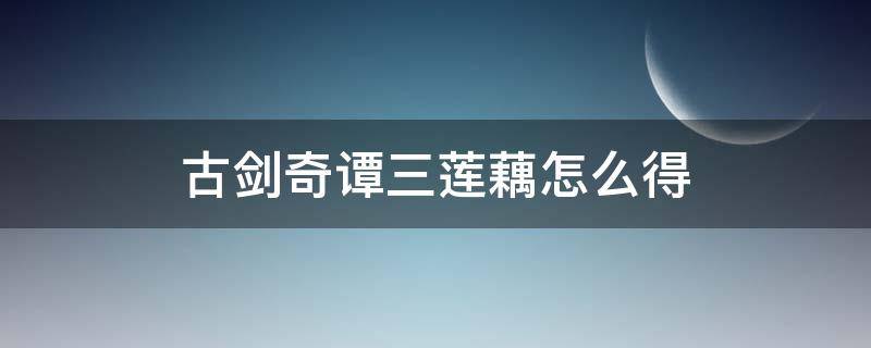 古剑奇谭三莲藕怎么得 古剑奇谭三莲藕怎么获得