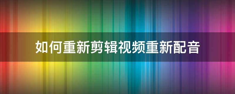 如何重新剪辑视频重新配音 视频剪辑后怎么配音