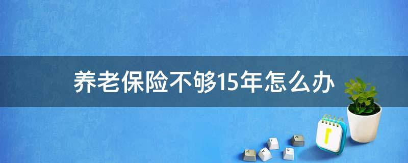 养老保险不够15年怎么办 灵活就业养老保险不够15年怎么办