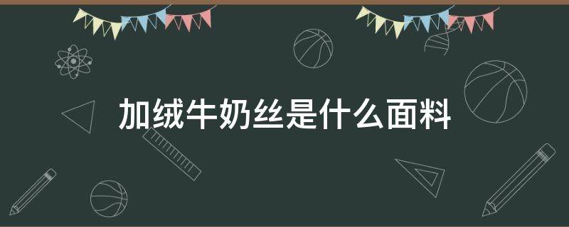 加绒牛奶丝是什么面料 羊绒加丝是什么面料