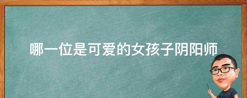 哪一位是可爱的女孩子阴阳师 阴阳师以下式神中哪一位是可爱的女孩子