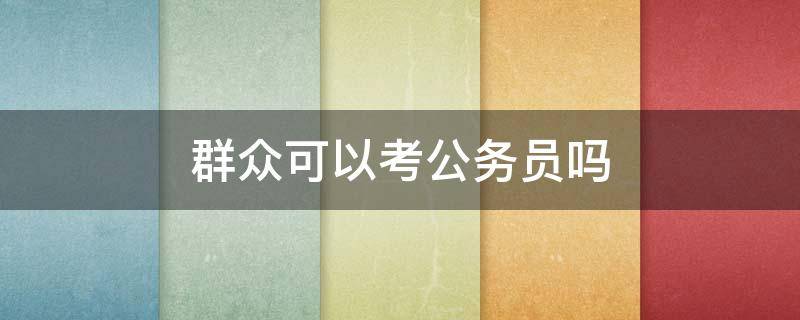 群众可以考公务员吗 群众能考上公务员吗