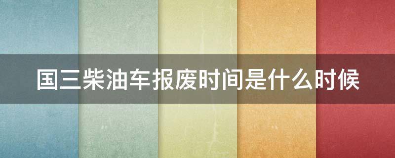 国三柴油车报废时间是什么时候（国三柴油车报废标准出台）