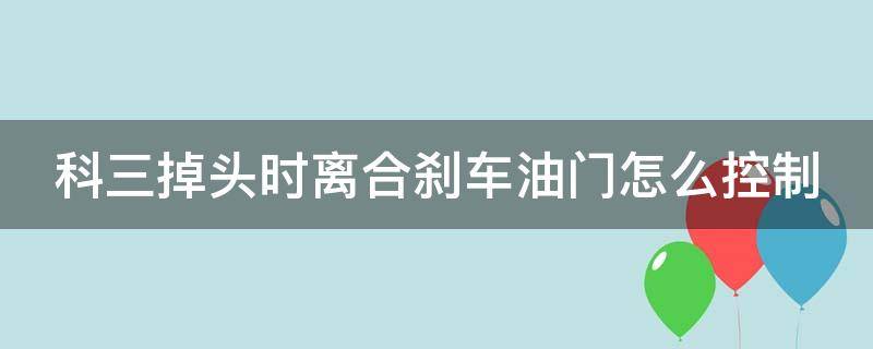 科三掉頭時(shí)離合剎車(chē)油門(mén)怎么控制（科三掉頭時(shí)離合剎車(chē)油門(mén)怎么控制好）