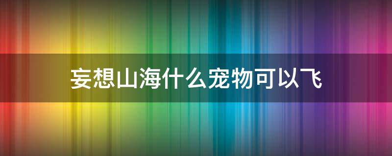 妄想山海什么宠物可以飞 妄想山海什么宠物可以飞到太空