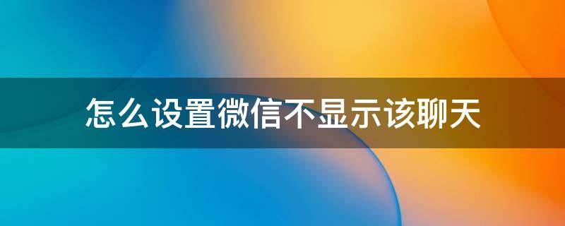 怎么设置微信不显示该聊天 微信设置不显示该聊天怎么办