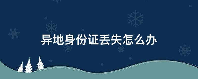 异地身份证丢失怎么办（异地身份证丢失怎么办理临时身份证）