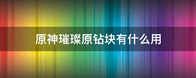 原神璀璨原钻块有什么用 原神璀璨原钻在哪里获得