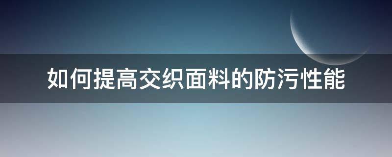 如何提高交織面料的防污性能（面料防污加工）