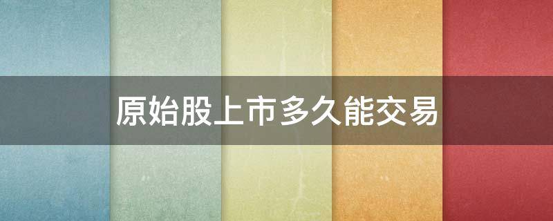 原始股上市多久能交易 股票上市多久可以交易原始股