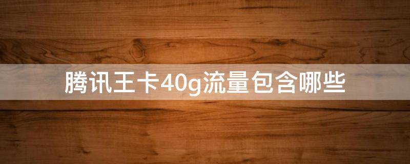 騰訊王卡40g流量包含哪些（騰訊王卡套內(nèi)流量40G是什么意思）