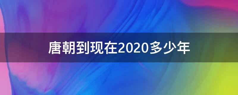 唐朝到现在2020多少年 唐朝到现在2021多少年