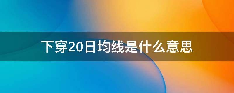 下穿20日均線是什么意思（什么叫下穿20日均線）