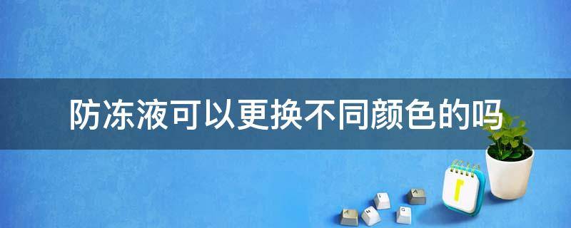 防冻液可以更换不同颜色的吗 更换防冻液能换不同颜色的吗