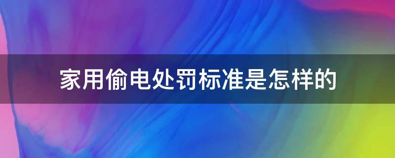 家用偷電處罰標(biāo)準(zhǔn)是怎樣的 家用偷電處罰標(biāo)準(zhǔn)2019