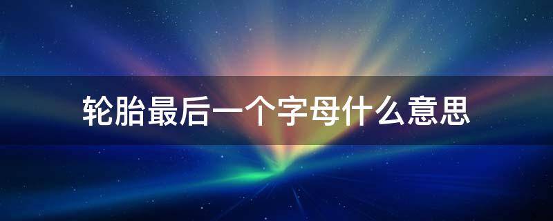 轮胎最后一个字母什么意思 轮胎最后面的字母