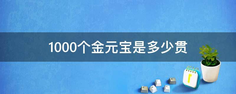 1000個(gè)金元寶是多少貫 1000個(gè)金元寶是多少貫錢(qián)