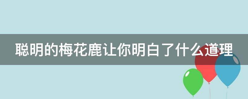 聰明的梅花鹿讓你明白了什么道理（聰明的梅花鹿讓你明白了什么道理作文）