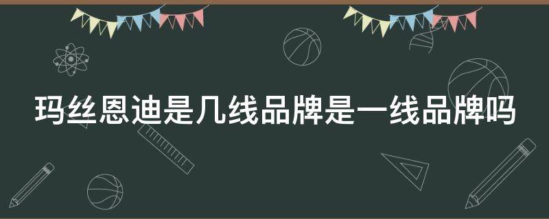 玛丝恩迪是几线品牌是一线品牌吗（玛丝恩迪是几线品牌是一线品牌吗还是二线）