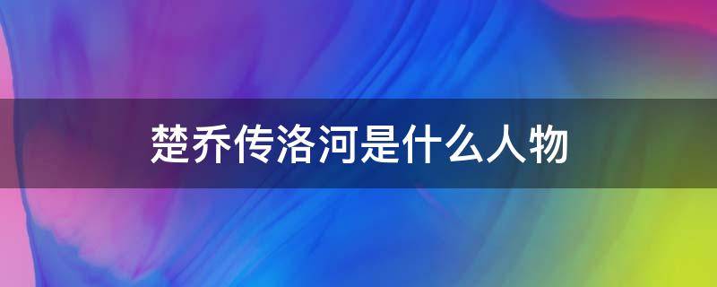 楚喬傳洛河是什么人物（楚喬傳洛河是誰）