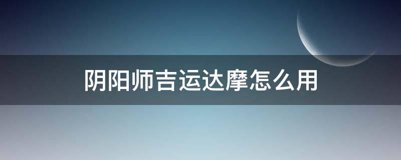 陰陽師吉運達摩怎么用 陰陽師吉運達摩怎么用視頻