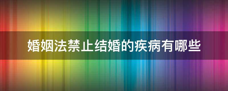 婚姻法禁止結(jié)婚的疾病有哪些（婚姻法不允許結(jié)婚的疾病）