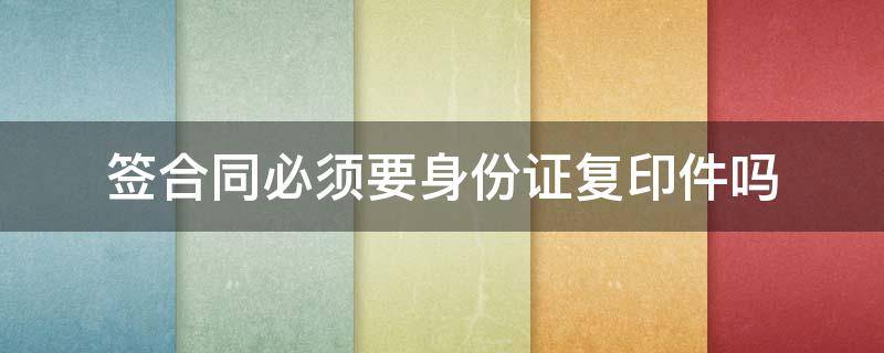 簽合同必須要身份證復(fù)印件嗎 簽訂合同要身份證復(fù)印件嗎