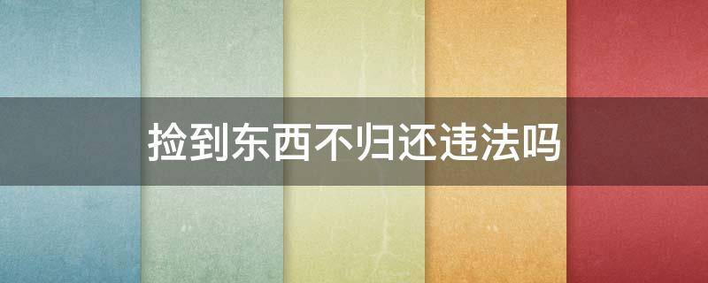 捡到东西不归还违法吗 未成年捡到东西不归还违法吗