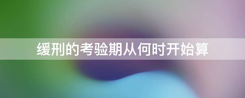 缓刑的考验期从何时开始算 缓刑考验期限应从什么之日起算