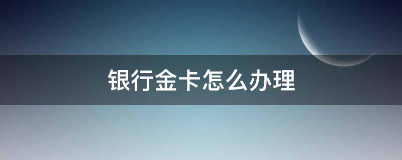 银行金卡怎么办理 怎样才能办到银行金卡