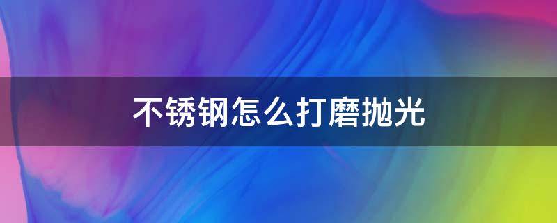 不銹鋼怎么打磨拋光 不銹鋼制品打磨拋光技巧