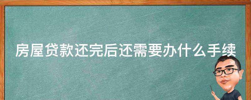 房屋貸款還完后還需要辦什么手續(xù)（房屋貸款還完之后應(yīng)該如何辦手續(xù)）