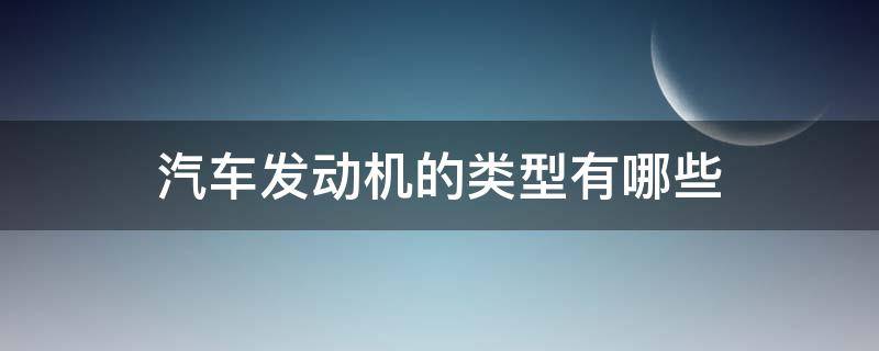 汽车发动机的类型有哪些 汽车发动机类型有几种类型