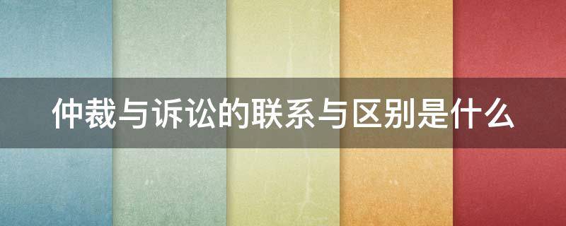 仲裁與訴訟的聯(lián)系與區(qū)別是什么（仲裁與訴訟的聯(lián)系與區(qū)別是什么意思）